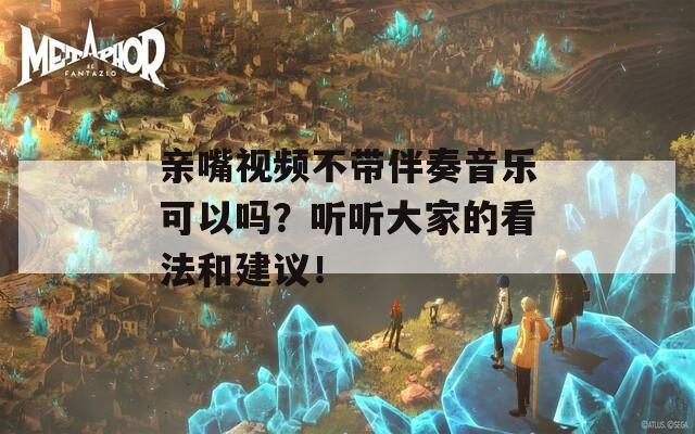 亲嘴视频不带伴奏音乐可以吗？听听大家的看法和建议！  第1张