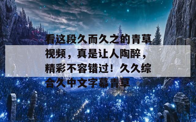 看这段久而久之的青草视频，真是让人陶醉，精彩不容错过！久久综合久中文字幕青草  第1张