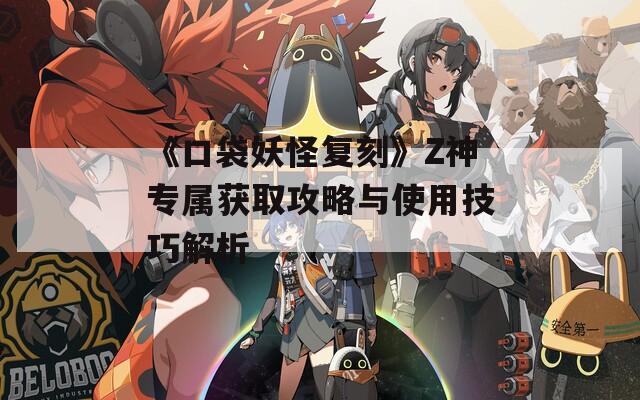 《口袋妖怪复刻》Z神专属获取攻略与使用技巧解析  第1张