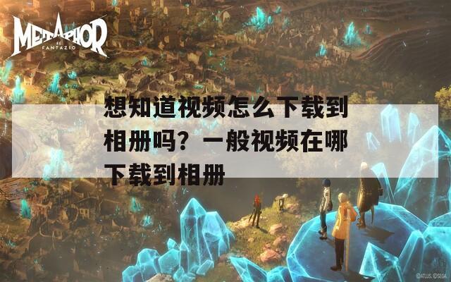 想知道视频怎么下载到相册吗？一般视频在哪下载到相册  第1张