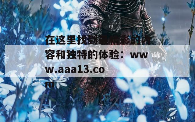 在这里找到最精彩的内容和独特的体验：www.aaa13.com  第1张