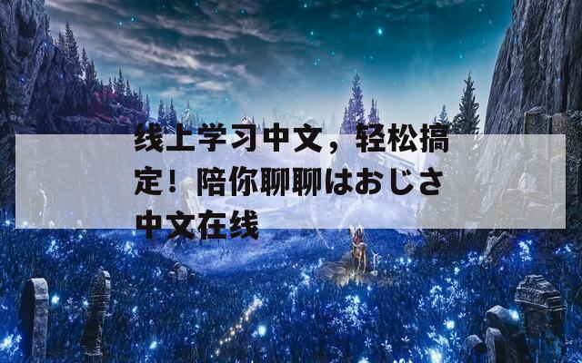 线上学习中文，轻松搞定！陪你聊聊はおじさ中文在线