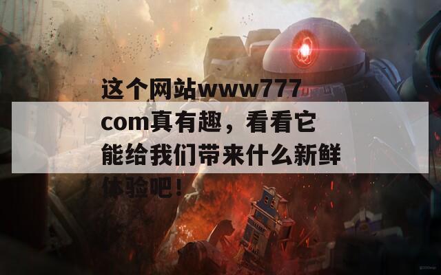 这个网站www777com真有趣，看看它能给我们带来什么新鲜体验吧！  第1张