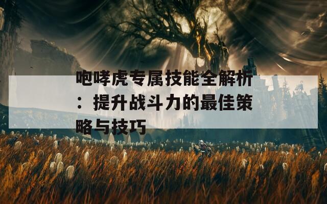 咆哮虎专属技能全解析：提升战斗力的最佳策略与技巧  第1张