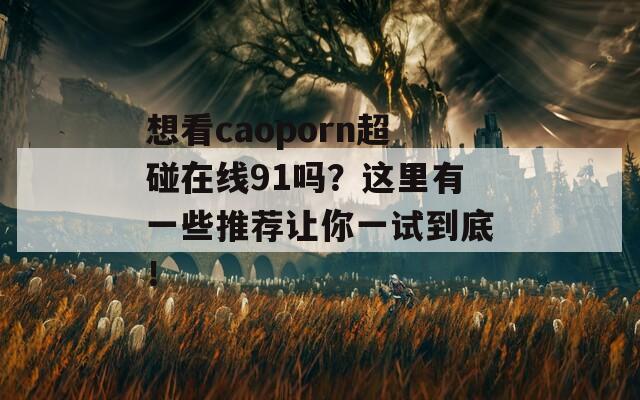 想看caoporn超碰在线91吗？这里有一些推荐让你一试到底！  第1张