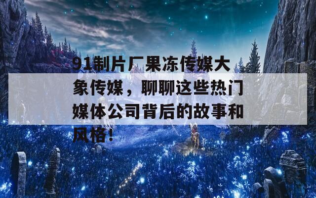 91制片厂果冻传媒大象传媒，聊聊这些热门媒体公司背后的故事和风格！  第1张