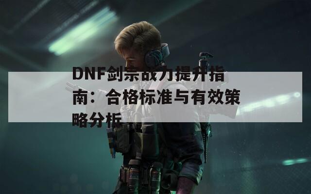 DNF剑宗战力提升指南：合格标准与有效策略分析  第1张