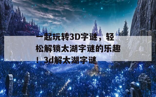 一起玩转3D字谜，轻松解锁太湖字谜的乐趣！3d解太湖字谜  第1张