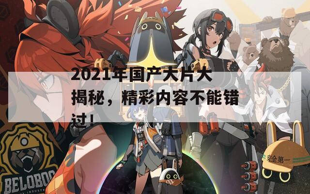 2021年国产大片大揭秘，精彩内容不能错过！