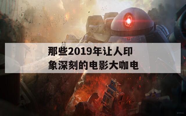 那些2019年让人印象深刻的电影大咖电  第1张