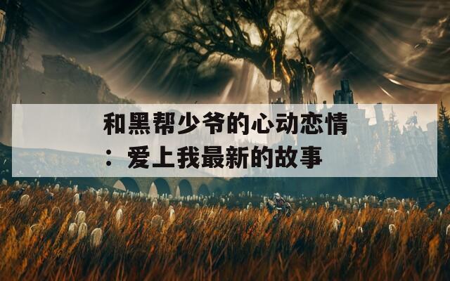 和黑帮少爷的心动恋情：爱上我最新的故事