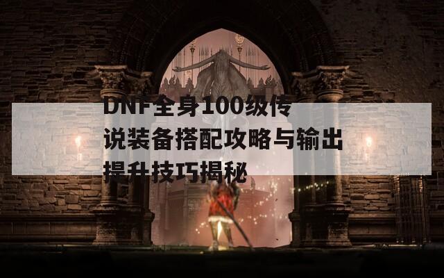 DNF全身100级传说装备搭配攻略与输出提升技巧揭秘  第1张