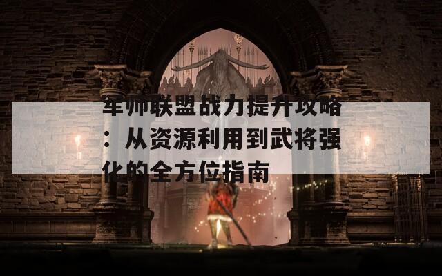 军师联盟战力提升攻略：从资源利用到武将强化的全方位指南  第1张