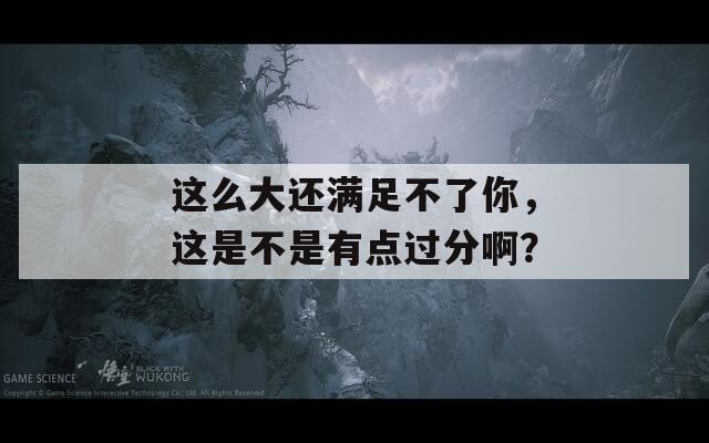 这么大还满足不了你，这是不是有点过分啊？  第1张