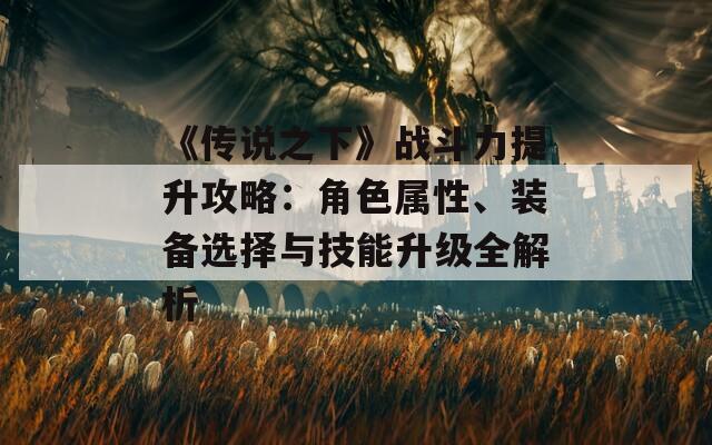 《传说之下》战斗力提升攻略：角色属性、装备选择与技能升级全解析