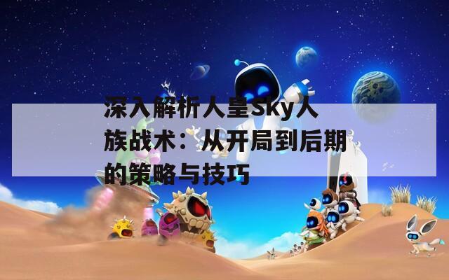 深入解析人皇Sky人族战术：从开局到后期的策略与技巧