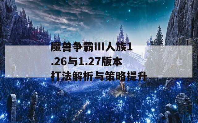 魔兽争霸III人族1.26与1.27版本打法解析与策略提升  第1张