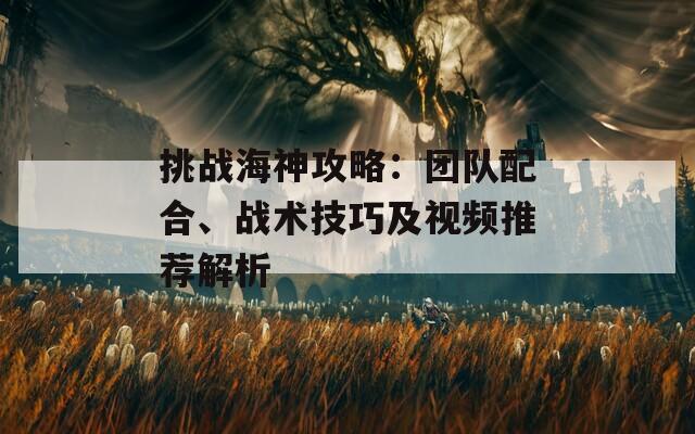 挑战海神攻略：团队配合、战术技巧及视频推荐解析  第1张