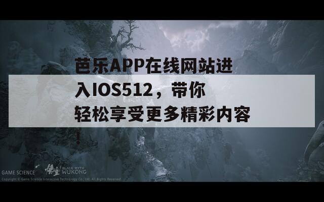 芭乐APP在线网站进入IOS512，带你轻松享受更多精彩内容！  第1张