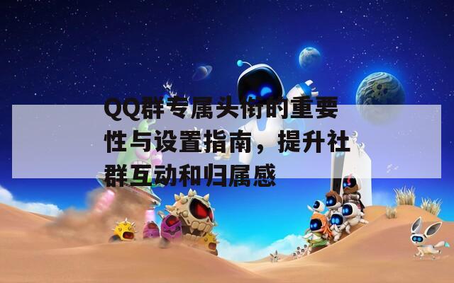 QQ群专属头衔的重要性与设置指南，提升社群互动和归属感