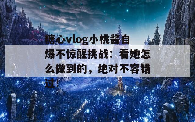 糖心vlog小桃酱自爆不惊醒挑战：看她怎么做到的，绝对不容错过！  第1张