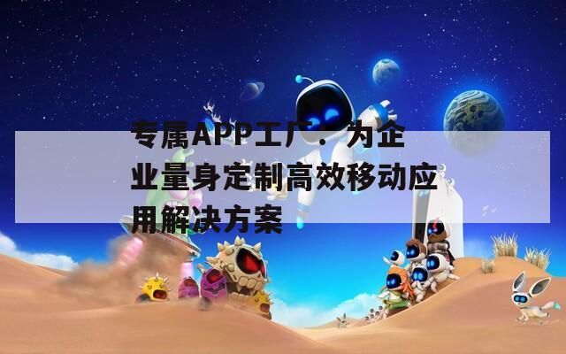 专属APP工厂：为企业量身定制高效移动应用解决方案  第1张