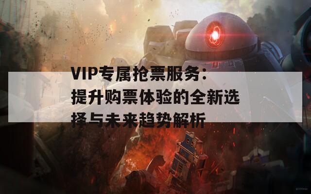 VIP专属抢票服务：提升购票体验的全新选择与未来趋势解析  第1张