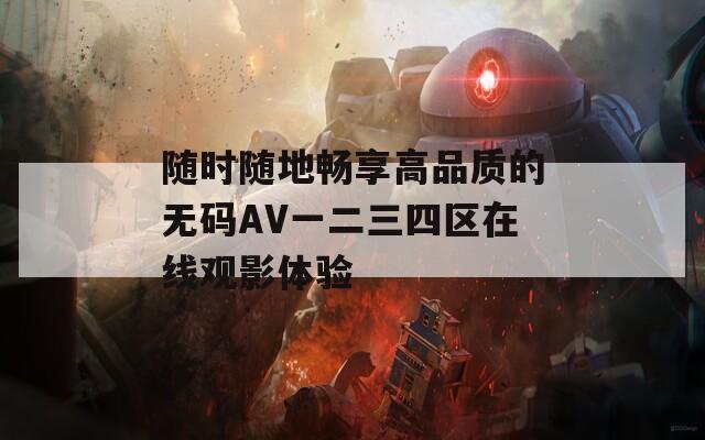 随时随地畅享高品质的无码AV一二三四区在线观影体验  第1张