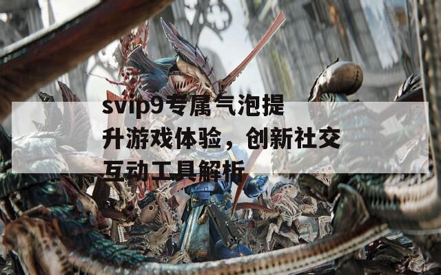 svip9专属气泡提升游戏体验，创新社交互动工具解析