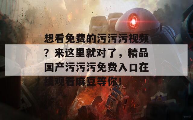 想看免费的污污污视频？来这里就对了，精品国产污污污免费入口在线观看麻豆等你！  第1张