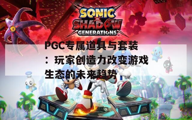 PGC专属道具与套装：玩家创造力改变游戏生态的未来趋势  第1张