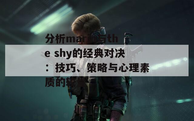 分析marin与the shy的经典对决：技巧、策略与心理素质的较量