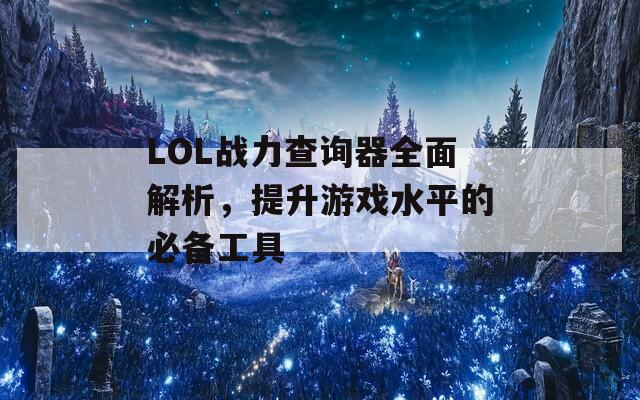 LOL战力查询器全面解析，提升游戏水平的必备工具  第1张