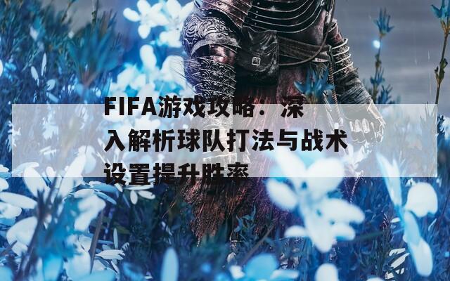 FIFA游戏攻略：深入解析球队打法与战术设置提升胜率  第1张