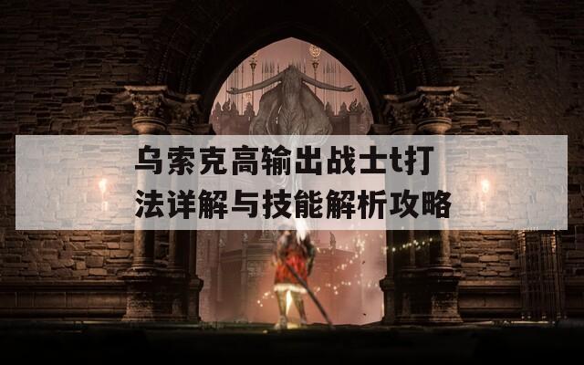 乌索克高输出战士t打法详解与技能解析攻略  第1张