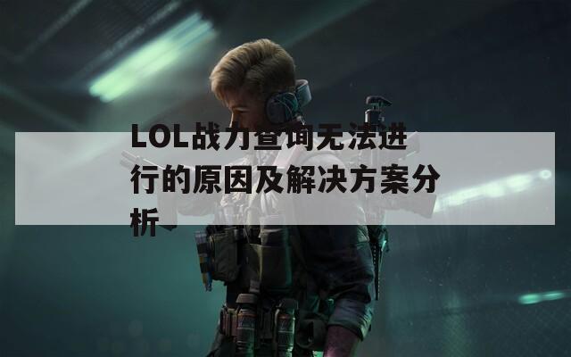 LOL战力查询无法进行的原因及解决方案分析  第1张