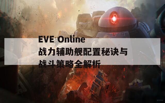 EVE Online战力辅助舰配置秘诀与战斗策略全解析  第1张