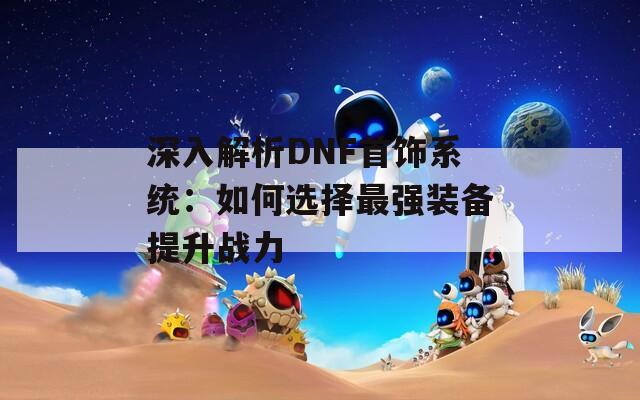 深入解析DNF首饰系统：如何选择最强装备提升战力  第1张