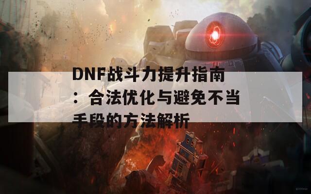 DNF战斗力提升指南：合法优化与避免不当手段的方法解析  第1张