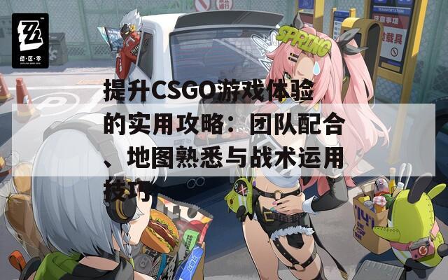 提升CSGO游戏体验的实用攻略：团队配合、地图熟悉与战术运用技巧  第1张