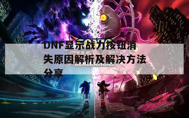 DNF显示战力按钮消失原因解析及解决方法分享  第1张