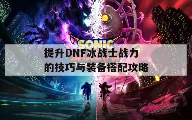 提升DNF冰战士战力的技巧与装备搭配攻略  第1张