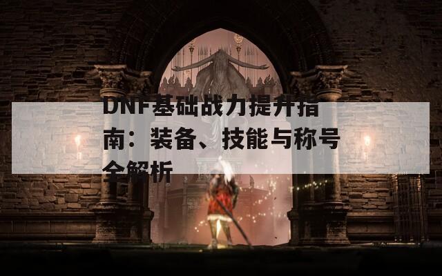 DNF基础战力提升指南：装备、技能与称号全解析  第1张