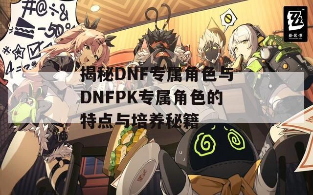 揭秘DNF专属角色与DNFPK专属角色的特点与培养秘籍  第1张