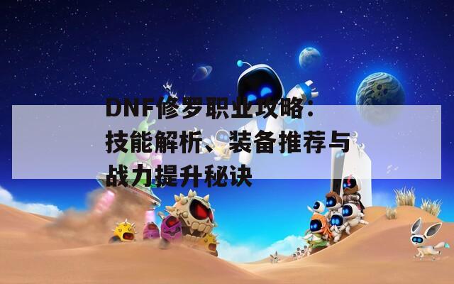 DNF修罗职业攻略：技能解析、装备推荐与战力提升秘诀  第1张