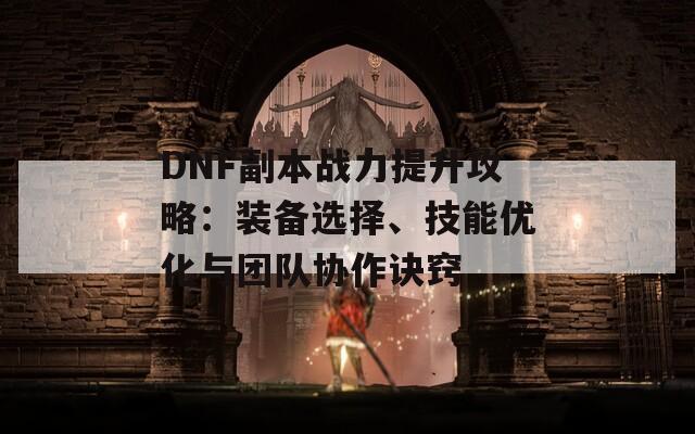 DNF副本战力提升攻略：装备选择、技能优化与团队协作诀窍  第1张