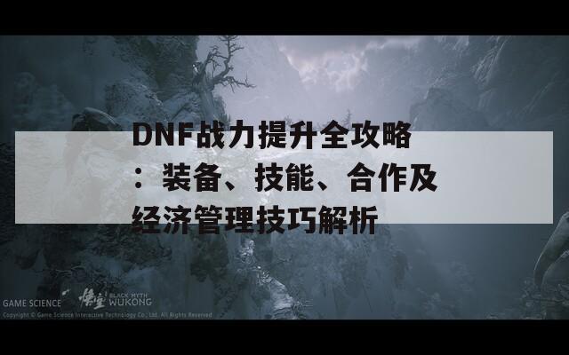 DNF战力提升全攻略：装备、技能、合作及经济管理技巧解析  第1张