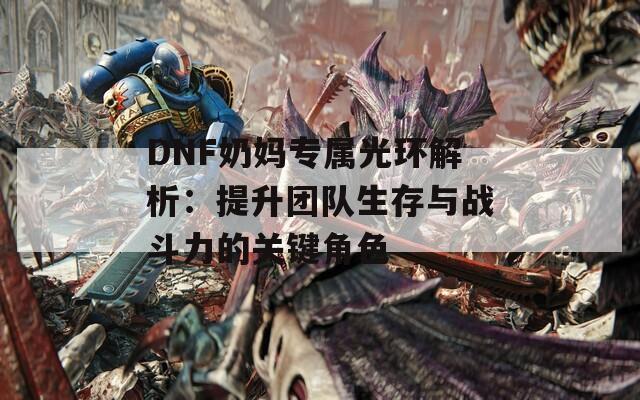 DNF奶妈专属光环解析：提升团队生存与战斗力的关键角色  第1张