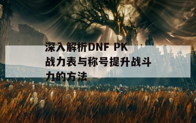 深入解析DNF PK战力表与称号提升战斗力的方法  第1张