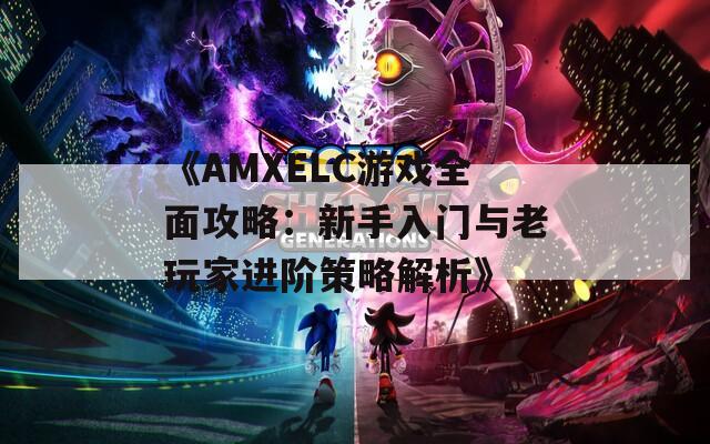 《AMXELC游戏全面攻略：新手入门与老玩家进阶策略解析》  第1张